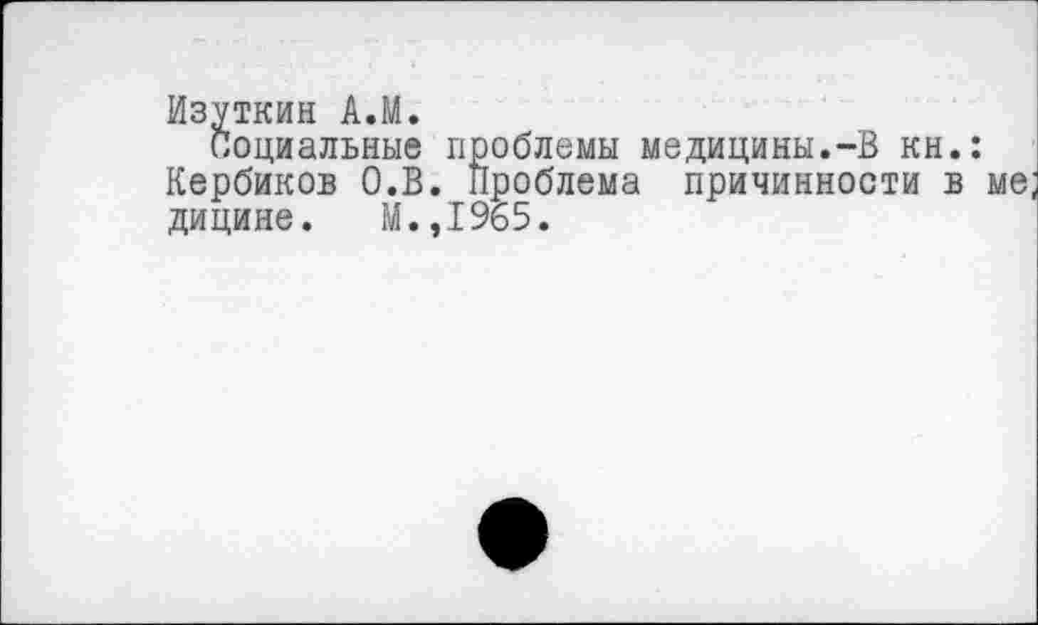 ﻿Изуткин А.М.
Социальные проблемы медицины.-В кн.: Кербиков О.В. Проблема причинности в ме; дицине. М.,1965.